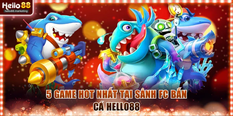 5 game hot nhất tại sảnh FC bắn cá Hello88
