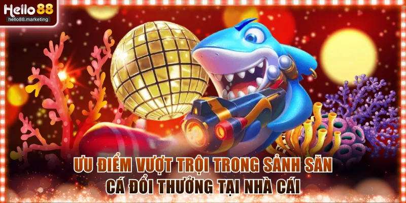 Ưu điểm vượt trội trong sảnh săn cá đổi thưởng tại nhà cái